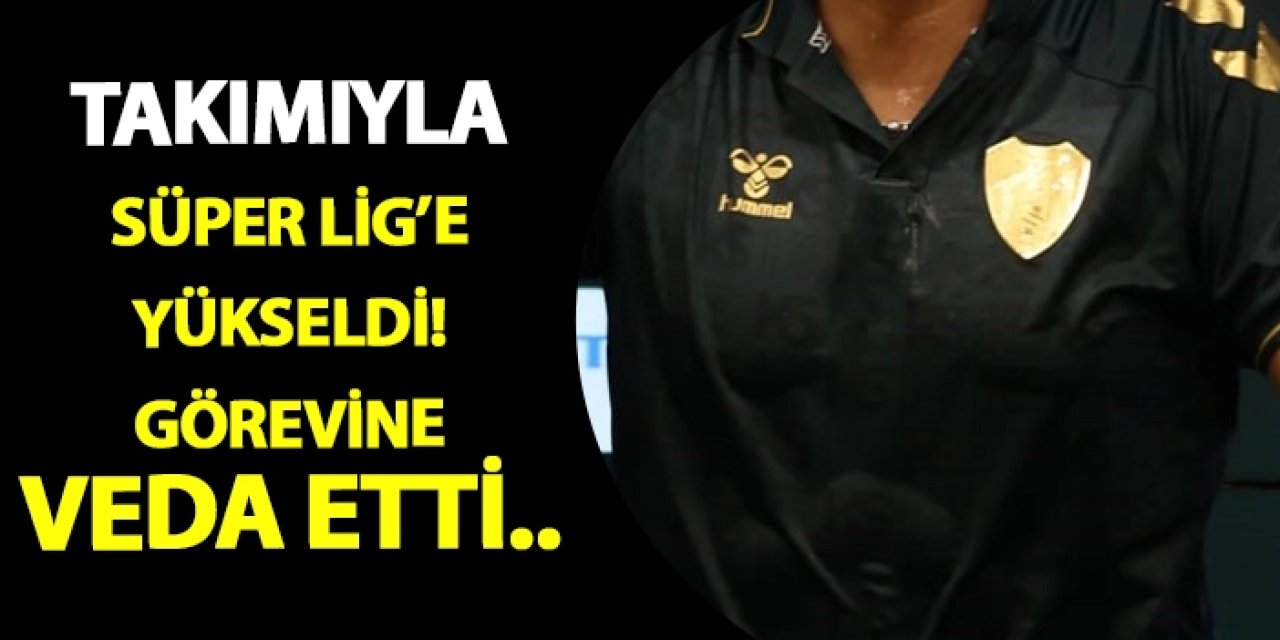 Takımıyla Süper Lig'e yükseldi! Görevine veda etti..