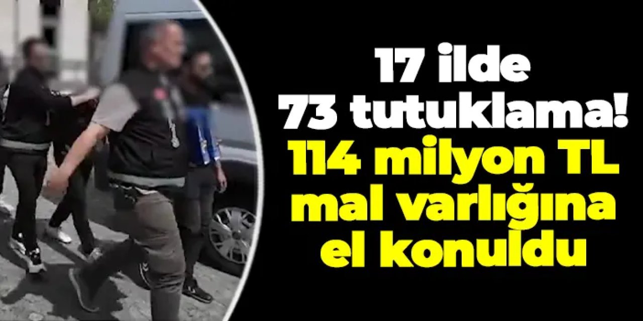 17 ilde eş zamanlı operasyon: 114 milyon TL mal varlığına el konuldu