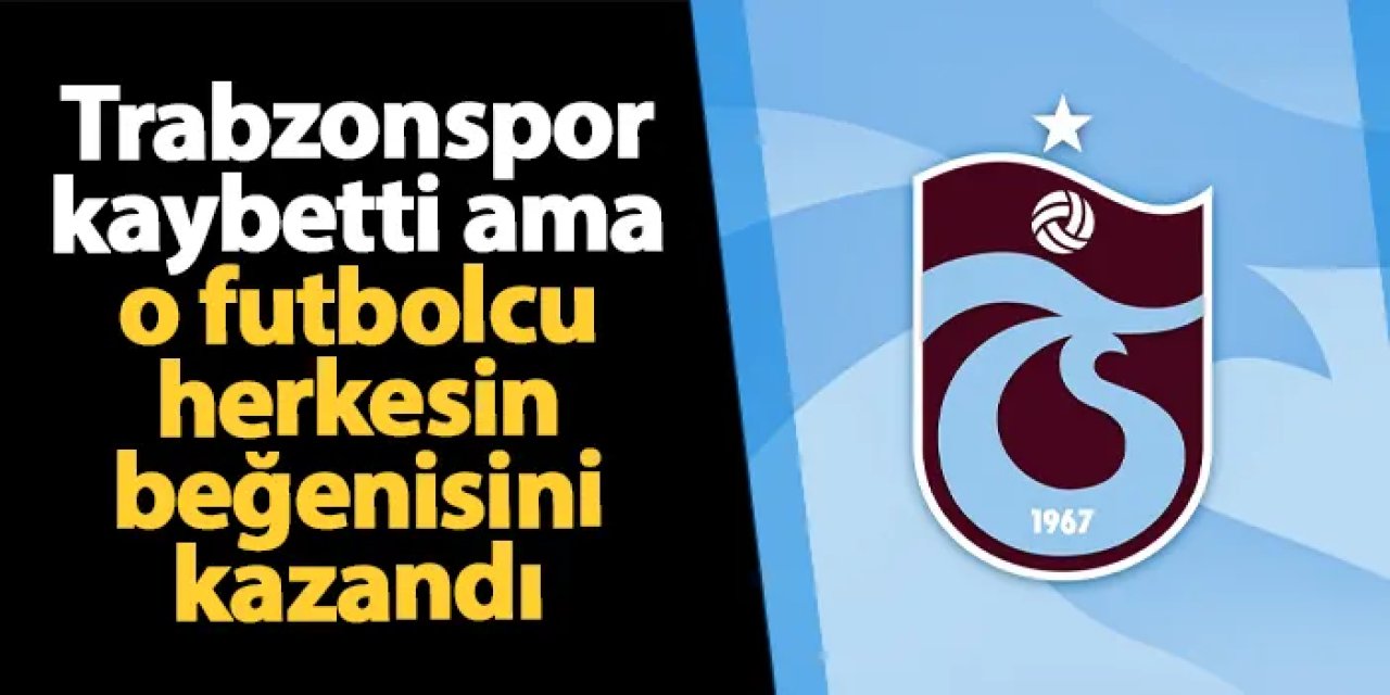 Trabzonspor kaybetti ancak o isim herkesin beğenisini kazandı