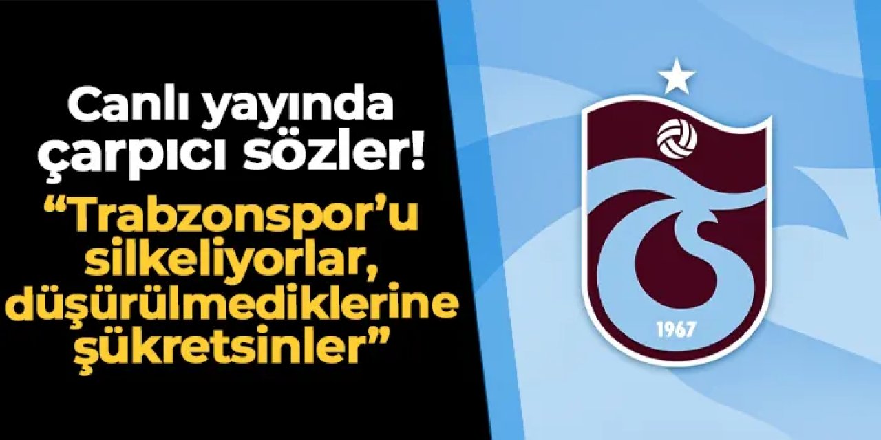 Canlı yayında çarpıcı sözler! "Trabzonspor'u silkeliyorlar, küme düşürülmediklerine şükretsinler"
