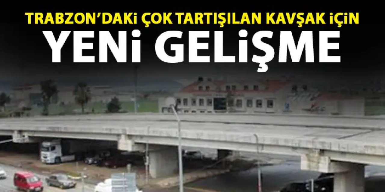 Trabzon'da çok tartışılan kavşak için yeni gelişme "Sürecin takipcisiyiz"