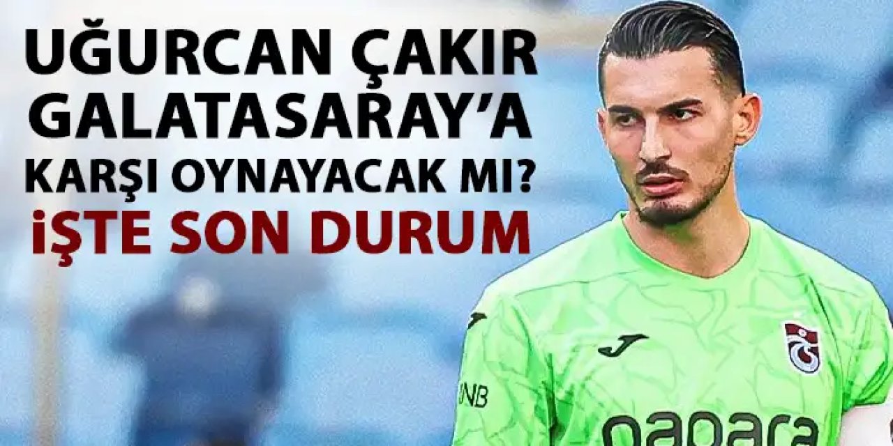 Uğurcan Çakır Galatasaray maçında oynayacak mı? İşte son durum