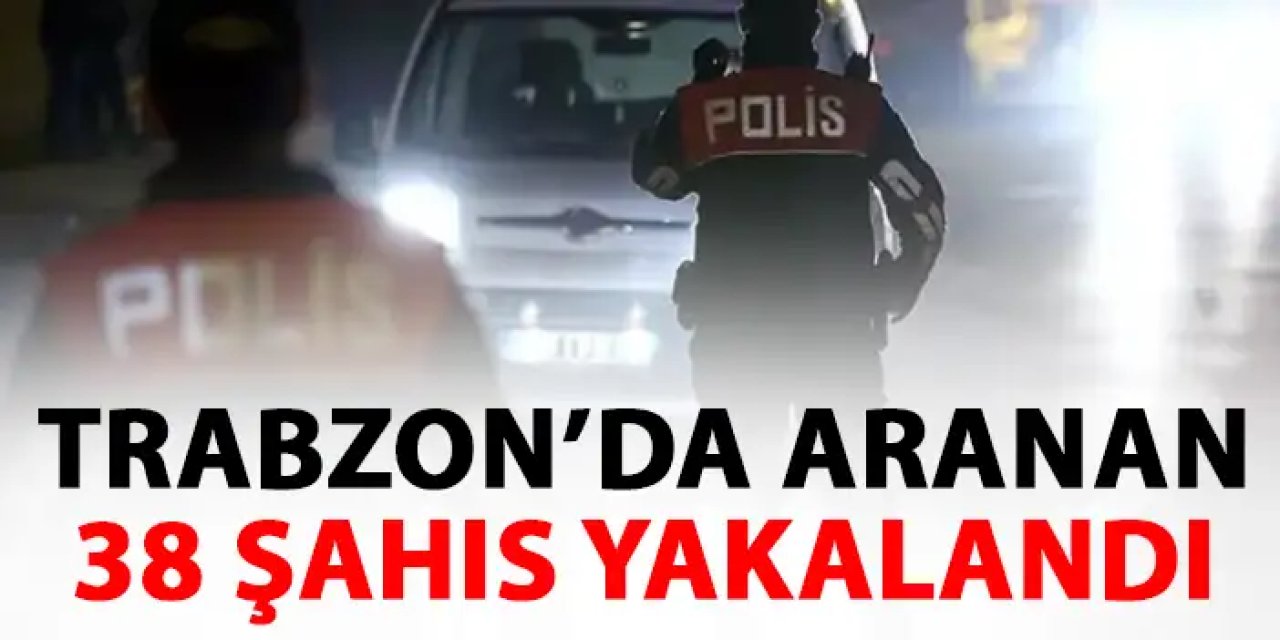 Trabzon'da aranan 38 şahıs akalandı! Geniş çaplı operasyon
