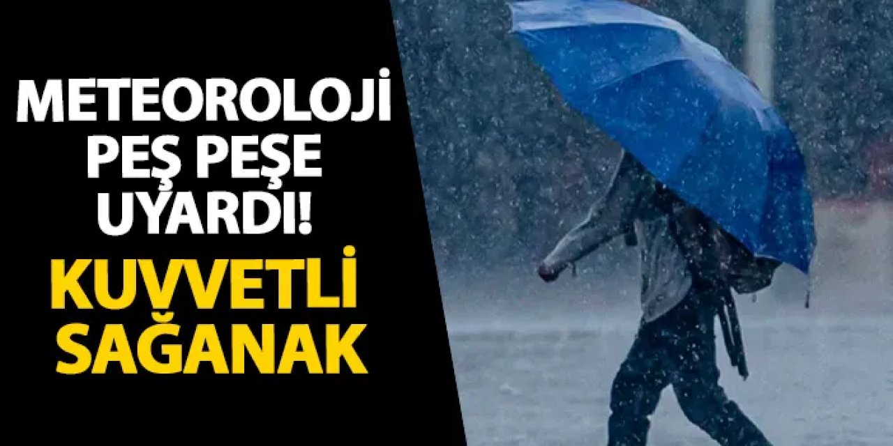 Meteoroloji peş peşe uyardı! Kuvvetli sağanak
