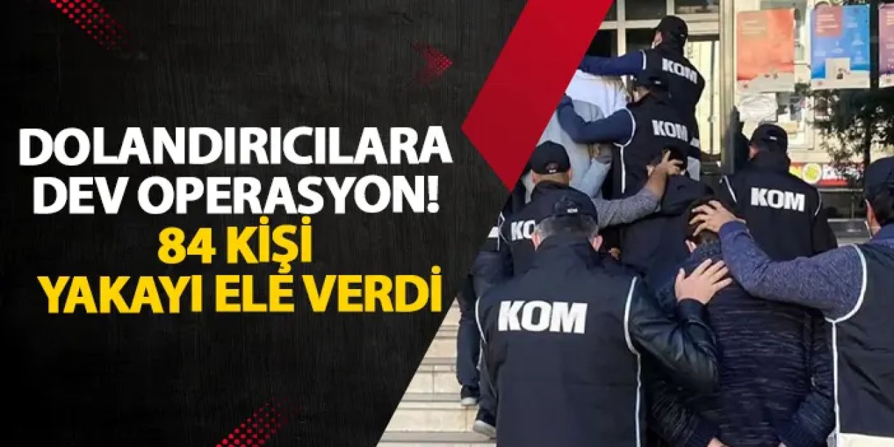 Dolandırıcılara dev operasyon! 84 kişi yakayı ele verdi