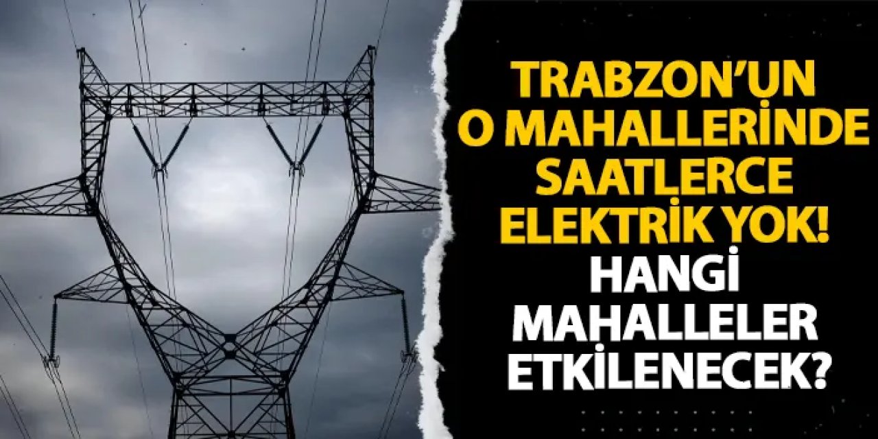 Trabzon’un o mahallerinde saatlerce elektrik yok! Hangi mahalleler etkilenecek?