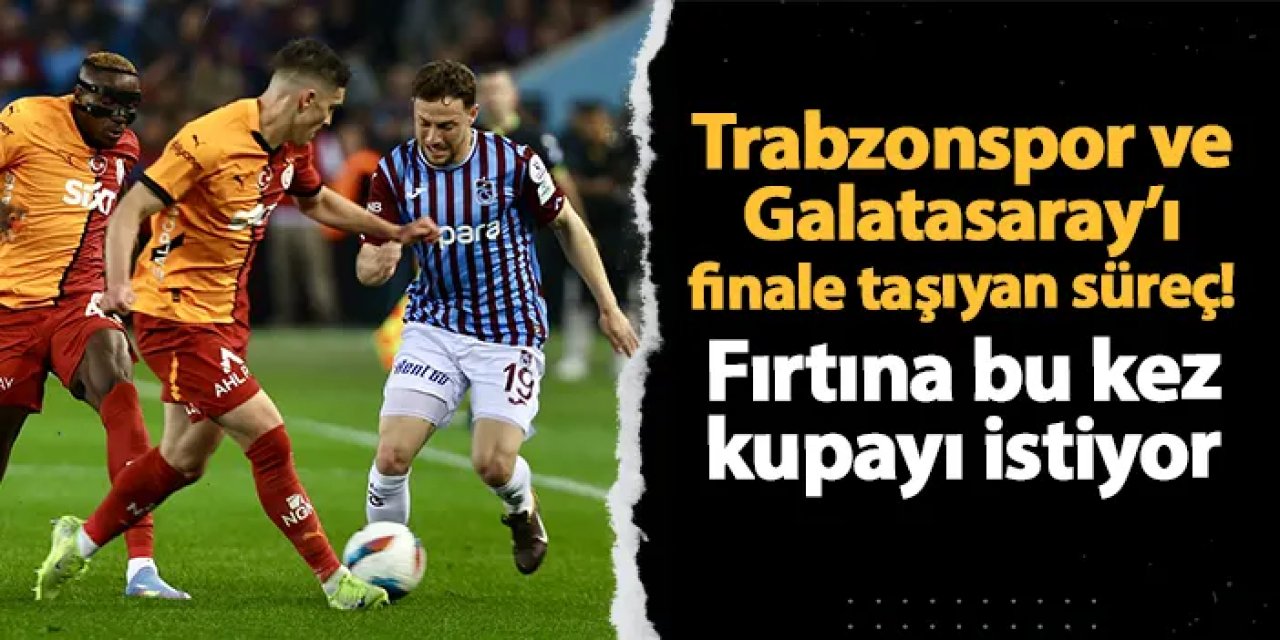 İşte Trabzonspor ve Galatasaray'ı finale taşıyan süreç!