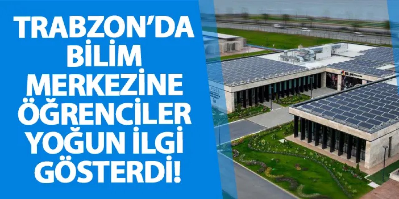 Trabzon’da bilim merkezine öğrenciler yoğun ilgi gösterdi!