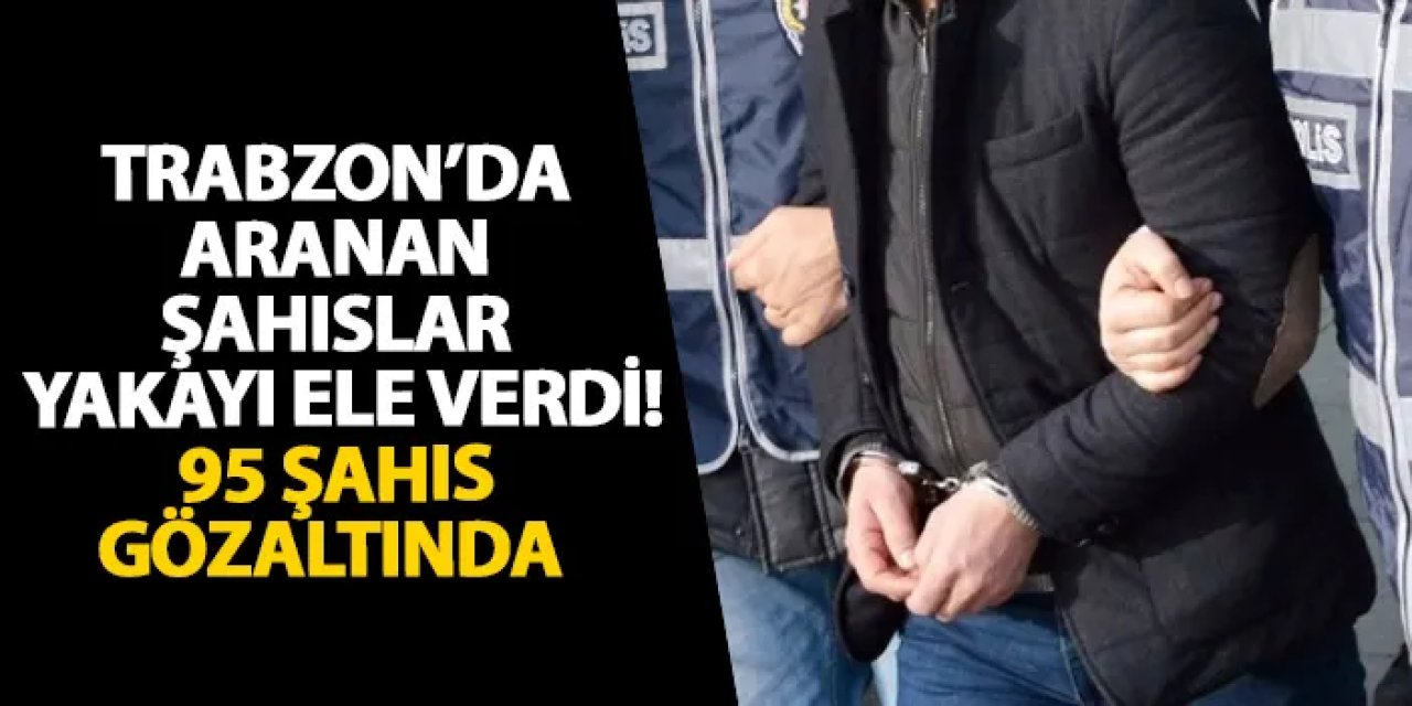 Trabzon’da aranan şahıslar yakayı ele verdi! Bir haftada aranan 95 kişi yakalandı