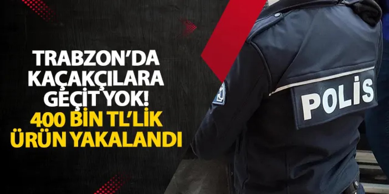Trabzon’da kaçakçılara geçit yok! 400 bin TL’lik ürün yakalandı