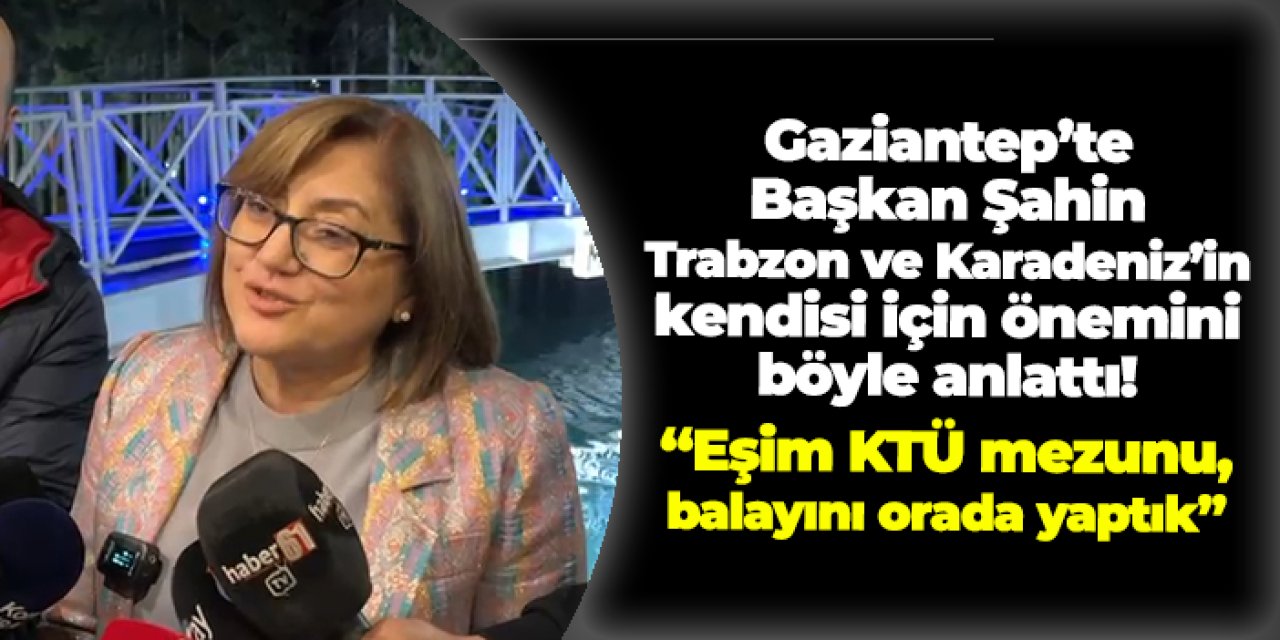 Gaziantep'te Başkan Şahin, Trabzon ve Karadeniz'in kendisi için önemini anlattı: "Eşim KTÜ mezunu, balayını orada yaptık"