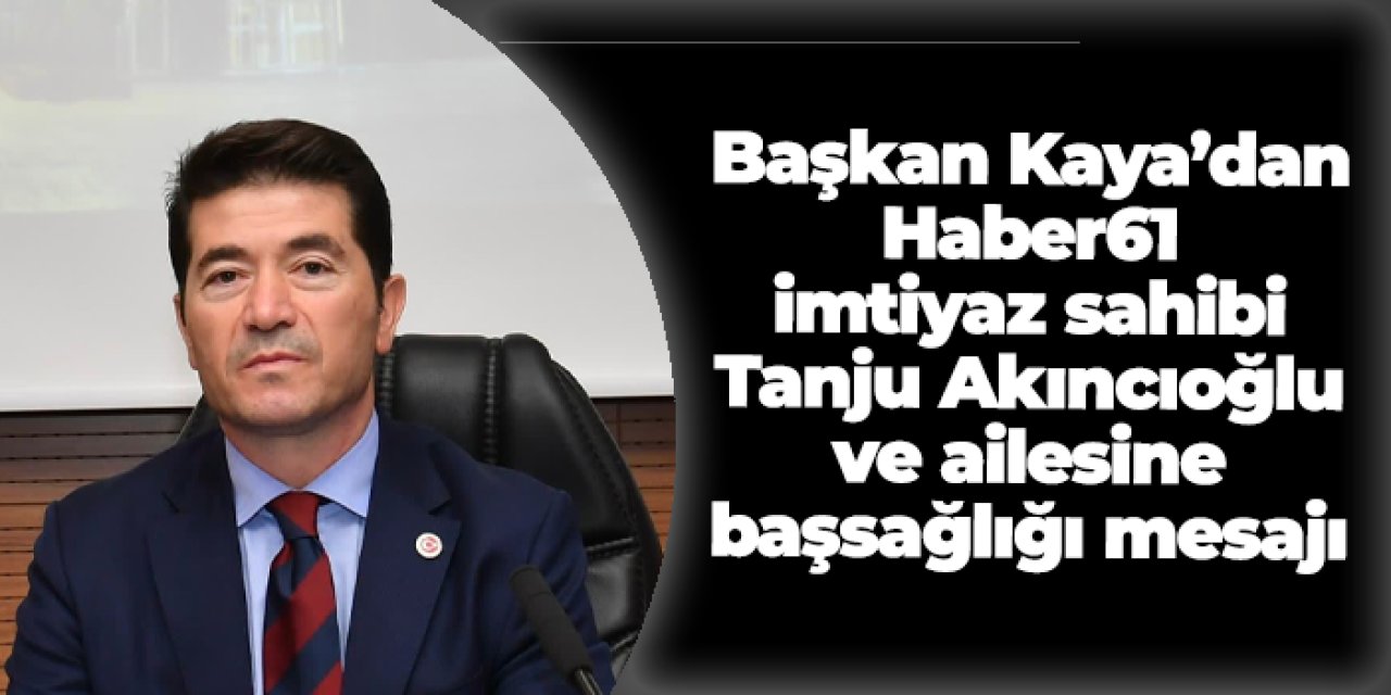 Başkan Ahmet Kaya'dan Akıncıoğlu ailesine başsağlığı mesajı