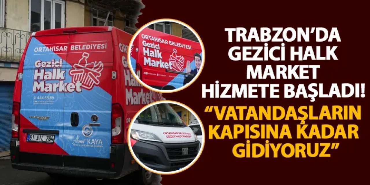 Trabzon’da gezici halk market hizmete başladı! “Vatandaşların kapısına kadar gidiyoruz”