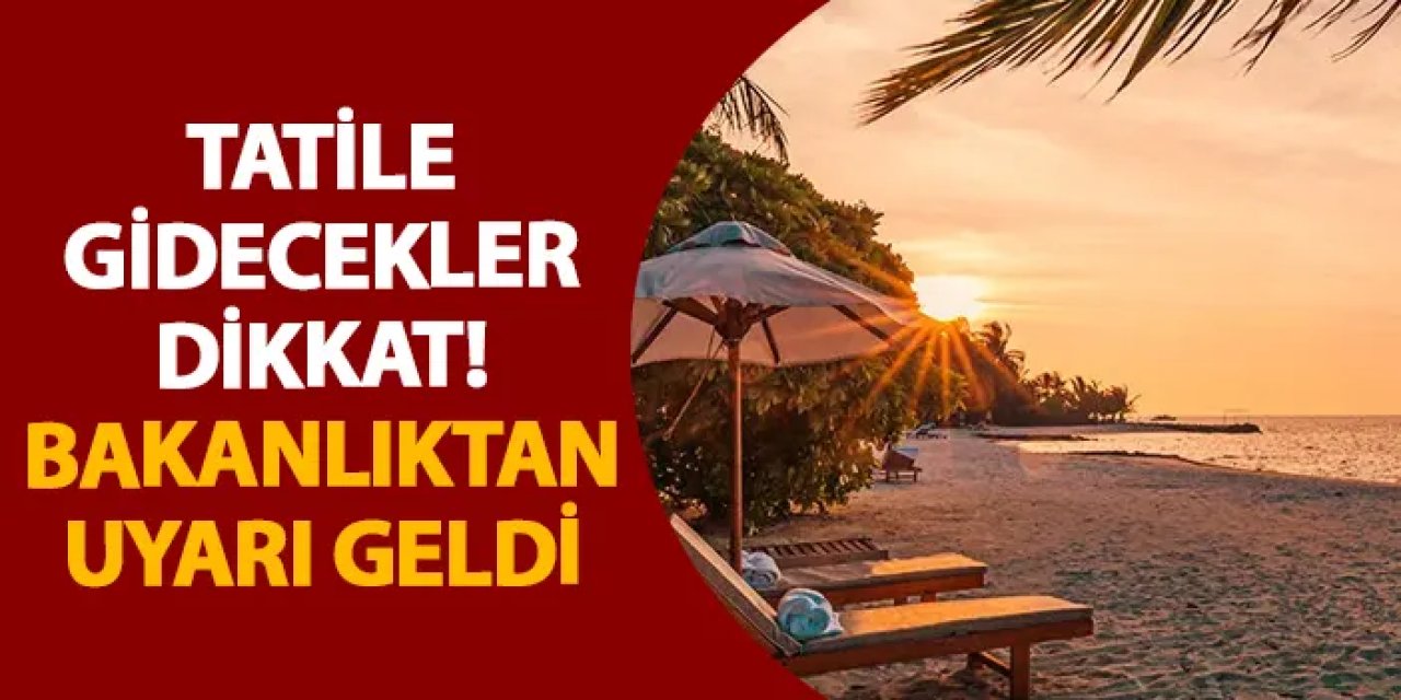 Tatile gidecekler dikkat! Bakanlıktan uyarı geldi