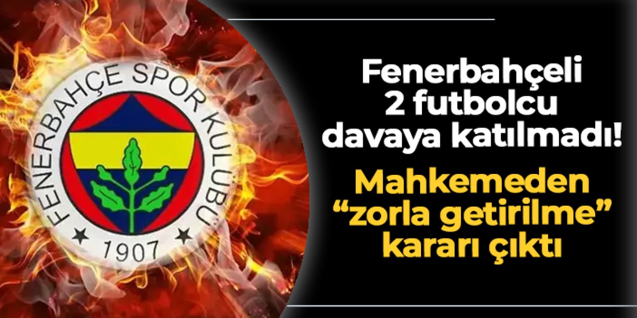 Fenerbahçeli 2 futbolcu davaya katılmadı! Mahkemeden "zorla getirilme" kararı çıktı