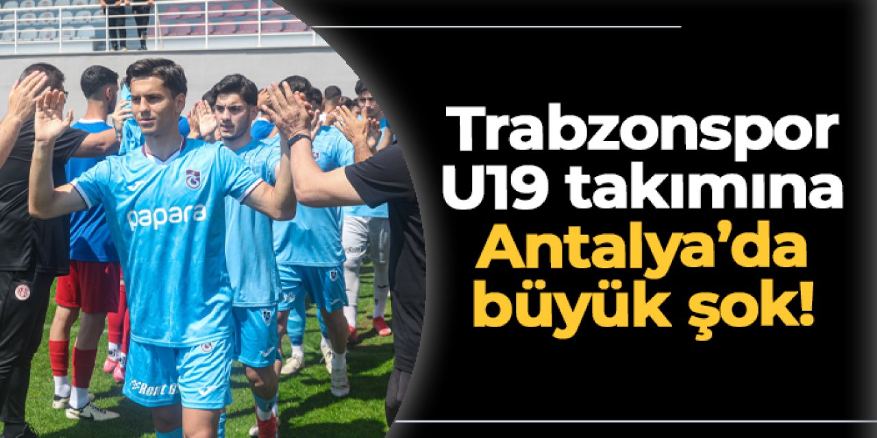 Trabzonspor U19 takımına Antalya'da büyük şok!