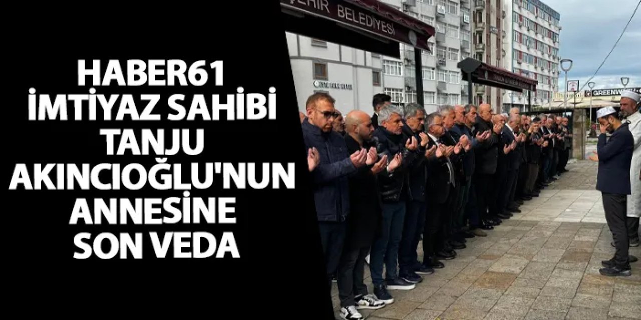 Haber61 imtiyaz sahibi Tanju Akıncıoğlu'nun annesine son veda