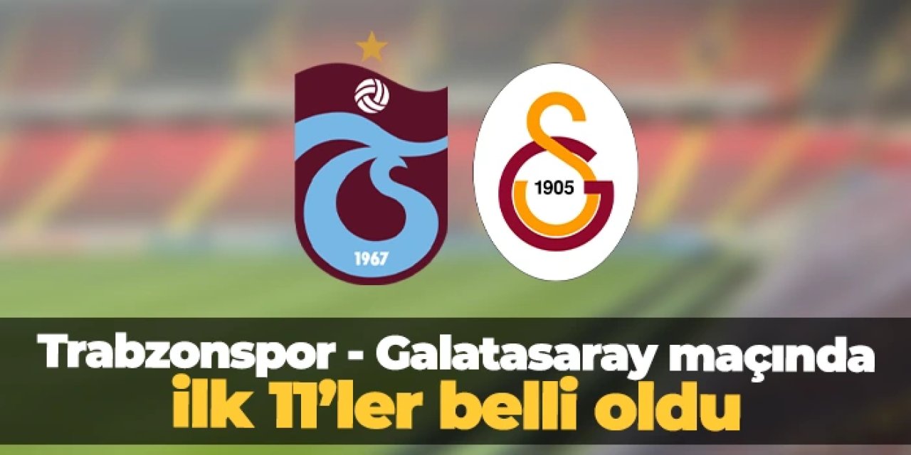 Trabzonspor - Galatasaray maçı ilk 11'leri belli oldu