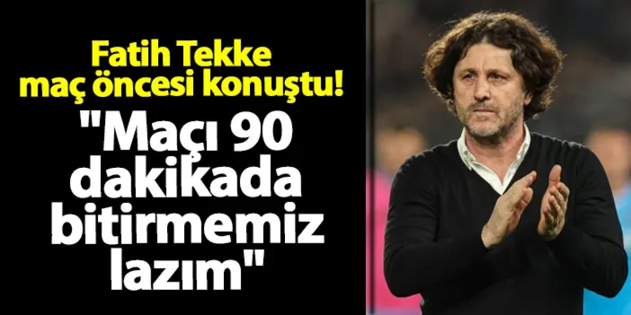 Fatih Tekke final maçı öncesi konuştu: "Maçı 90 dakikada bitirmemiz lazım"