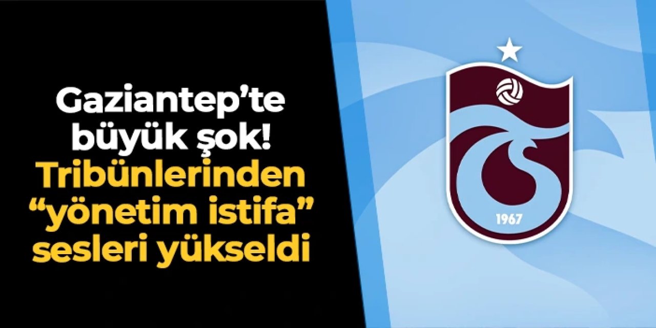Gaziantep'te büyük şok! Trabzonspor'da taraftarlardan "yönetim istifa" sesleri