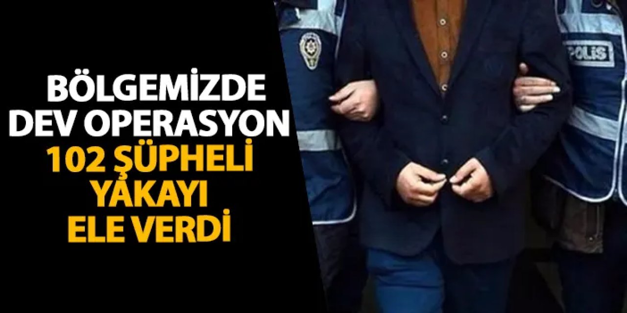 Bölgemizde dev operasyon! 102 şüpheli yakayı ele verdi