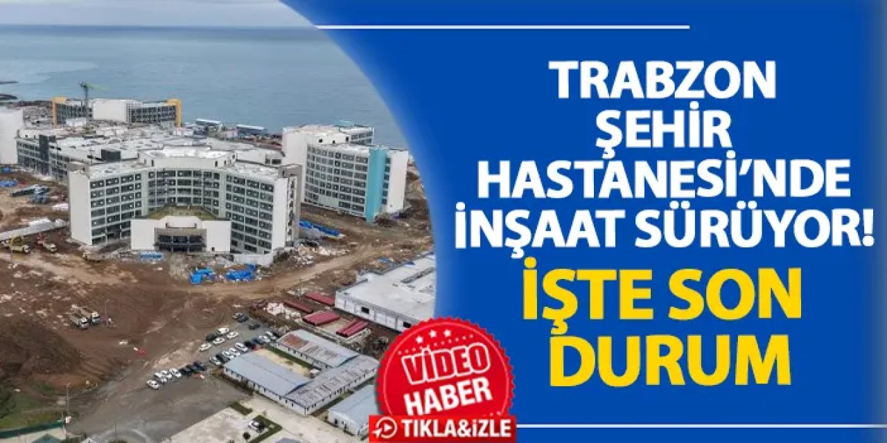 Trabzon Şehir Hastanesi’nde inşaat sürüyor! İşte son durum