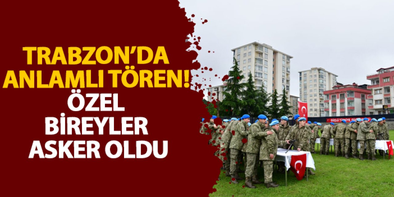 Trabzon’da anlamlı tören! Özel bireyler asker oldu