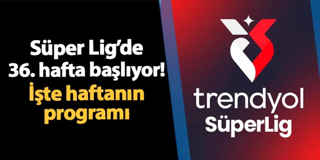 Süper Lig'de 36. hafta başlıyor! İşte haftanın maçları