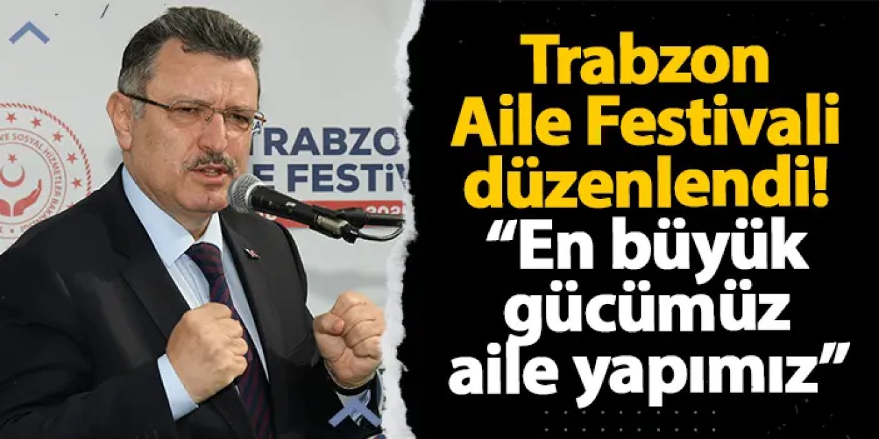 Trabzon Aile Festivali düzenlendi! “En büyük gücümüz aile yapımız”