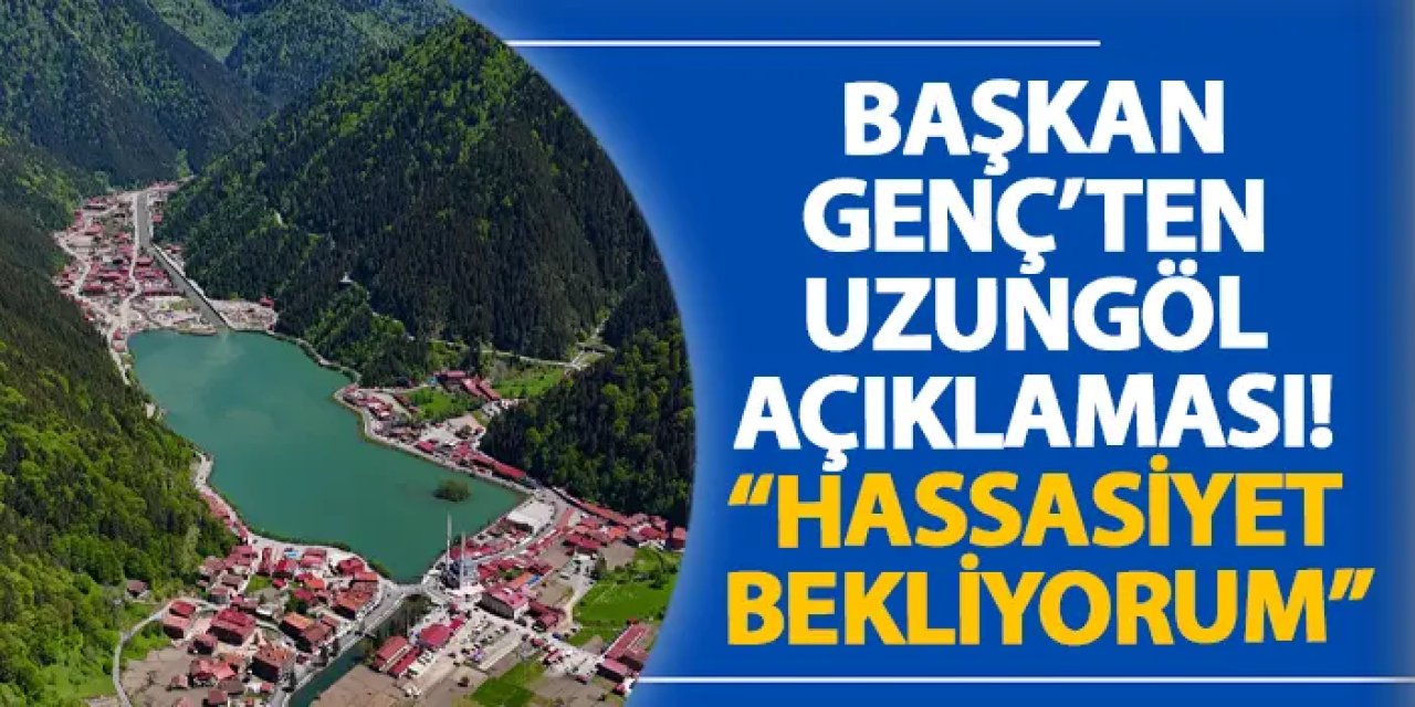 Başkan Genç’ten Uzungöl açıklaması! “Hassasiyet bekliyorum”
