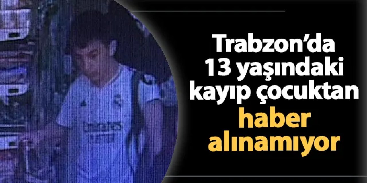 Trabzon'da 13 yaşındaki çocuk kayıp! Dünden bu yana haber alınamıyor