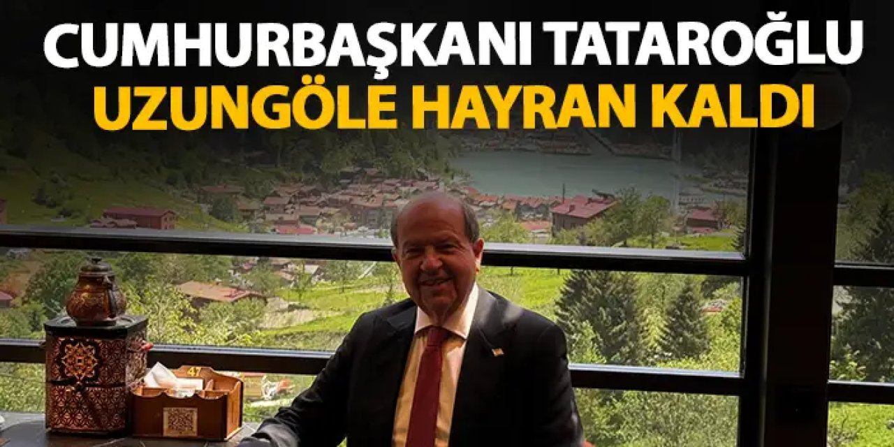 KKTC Cumhurbaşkanı Tataroğlu Uzungöl hayranlığı