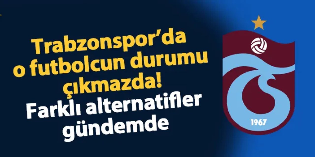 Trabzonspor'da o futbolcunun durumu çıkmazda! Yönetim arayışa girdi