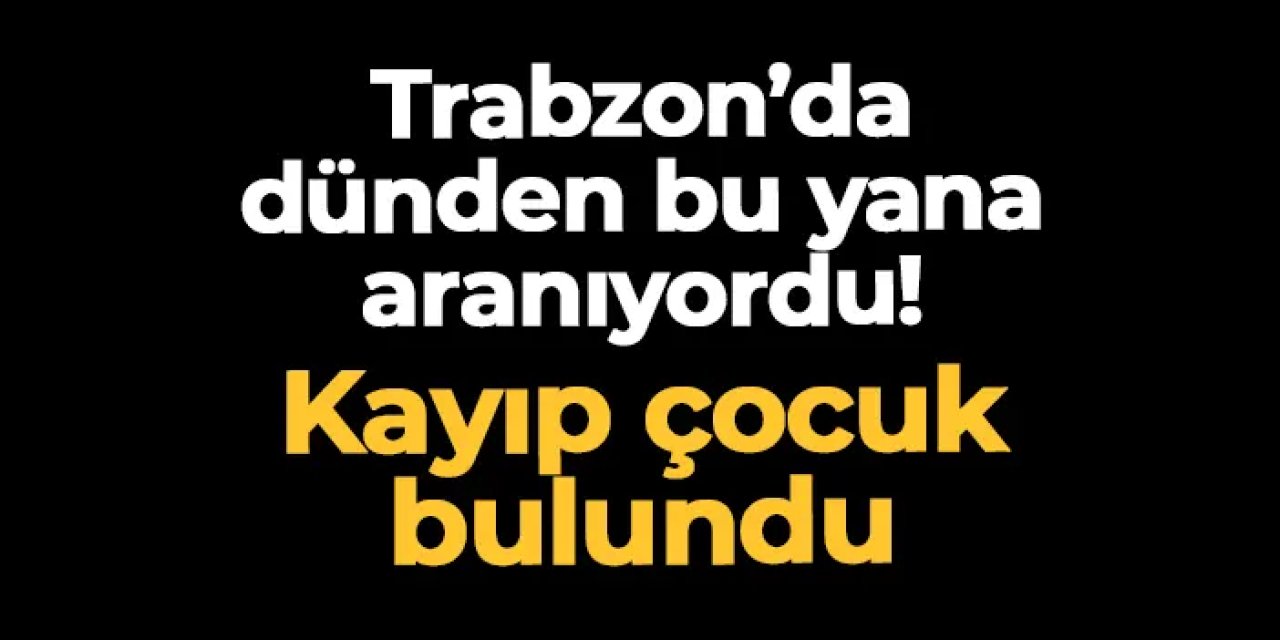 Trabzon'da dünden bu yana aranıyordu! Kayıp çocuk bulundu