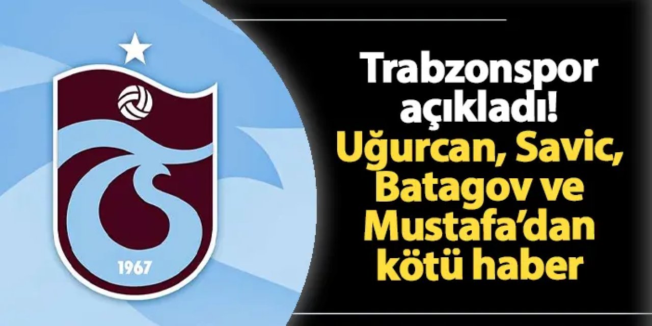 Trabzonspor açıkladı! Uğurcan Çakır, Savic, Batagov ve Mustafa'dan kötü haber
