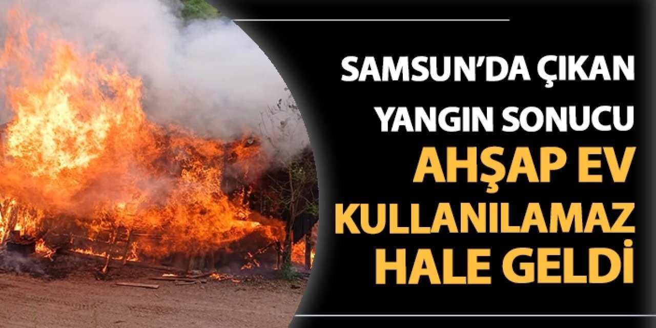 Samsun'da yangın sonucu ahşap ev kullanılamaz hale geldi