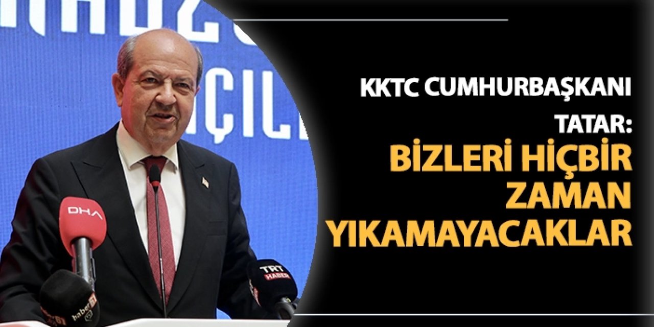 KKTC Cumhurbaşkanı Tatar: "Bizleri hiçbir zaman yıkamayacaklar."