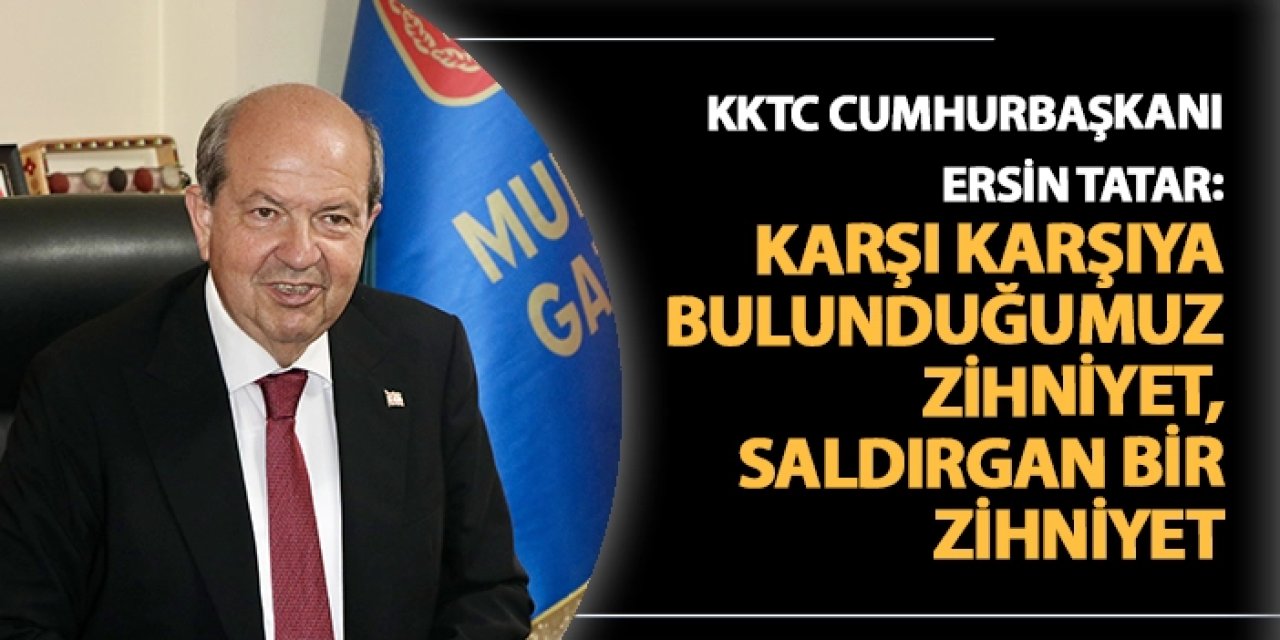 KKTC Cumhurbaşkanı Ersin Tatar: "Karşı karşıya bulunduğumuz zihniyet, saldırgan bir zihniyet."