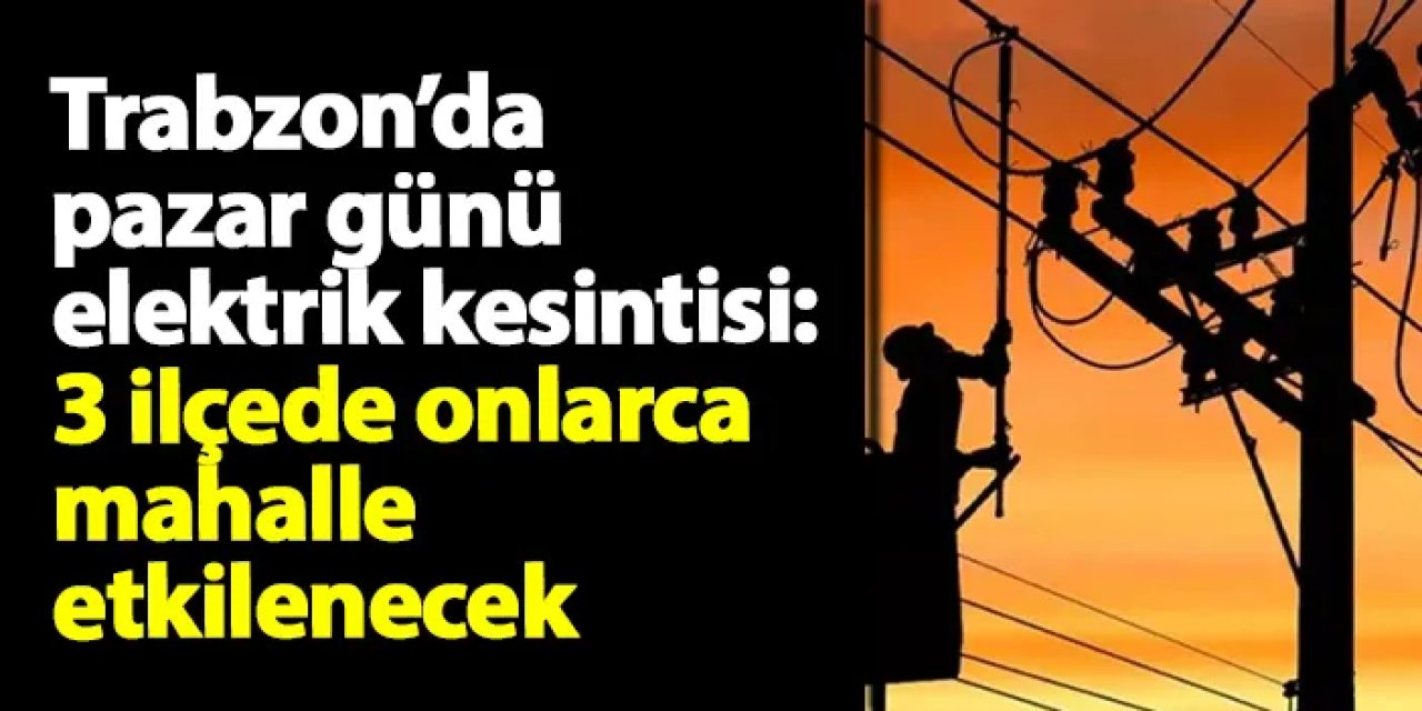 Trabzon’da pazar günü elektrik kesintisi: 3 ilçede onlarca mahalle etkilenecek