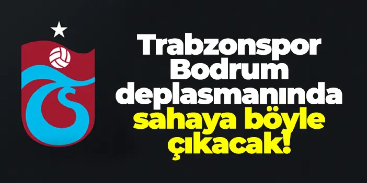 Trabzonspor Bodrum deplasmanında sahaya böyle çıkacak!