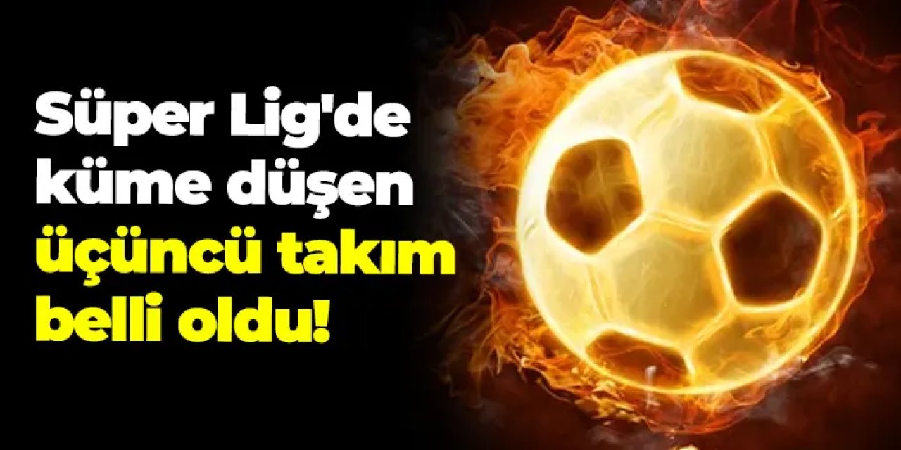 Süper Lig'de küme düşen üçüncü takım belli oldu