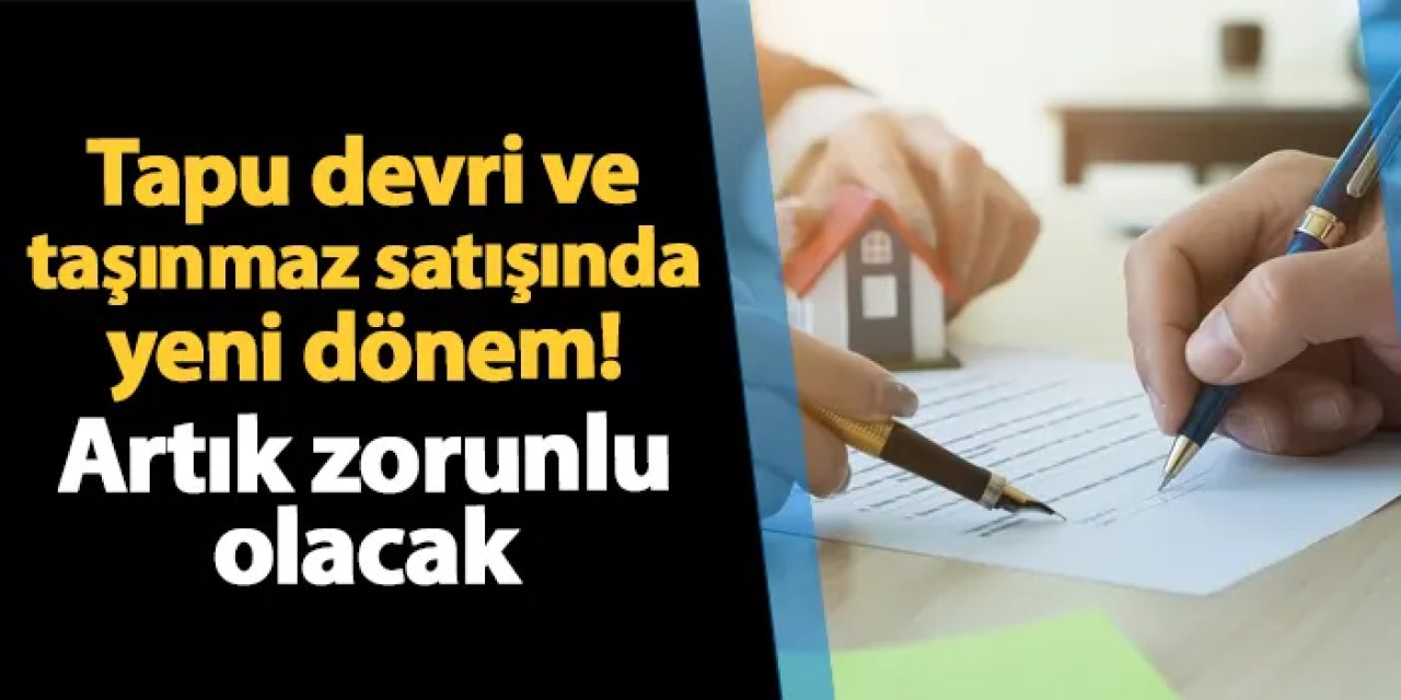 Tapu devri ve taşınmaz satışlarında yeni dönem! Artık zorunlu olacak