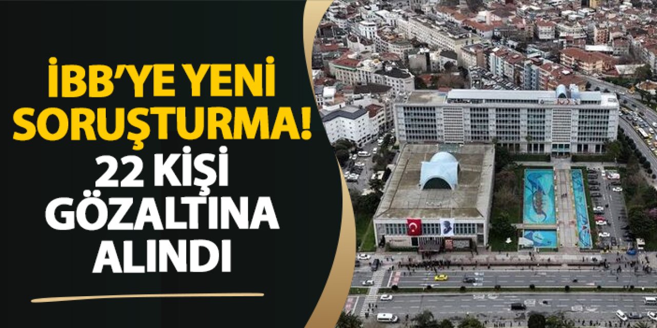 İBB'ye yeni soruşturma! 22 kişi gözaltına alındı