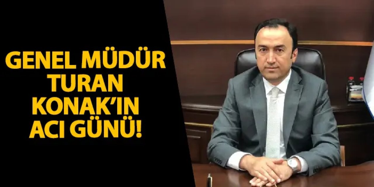 Genel Müdür Turan Konak’ın acı günü!