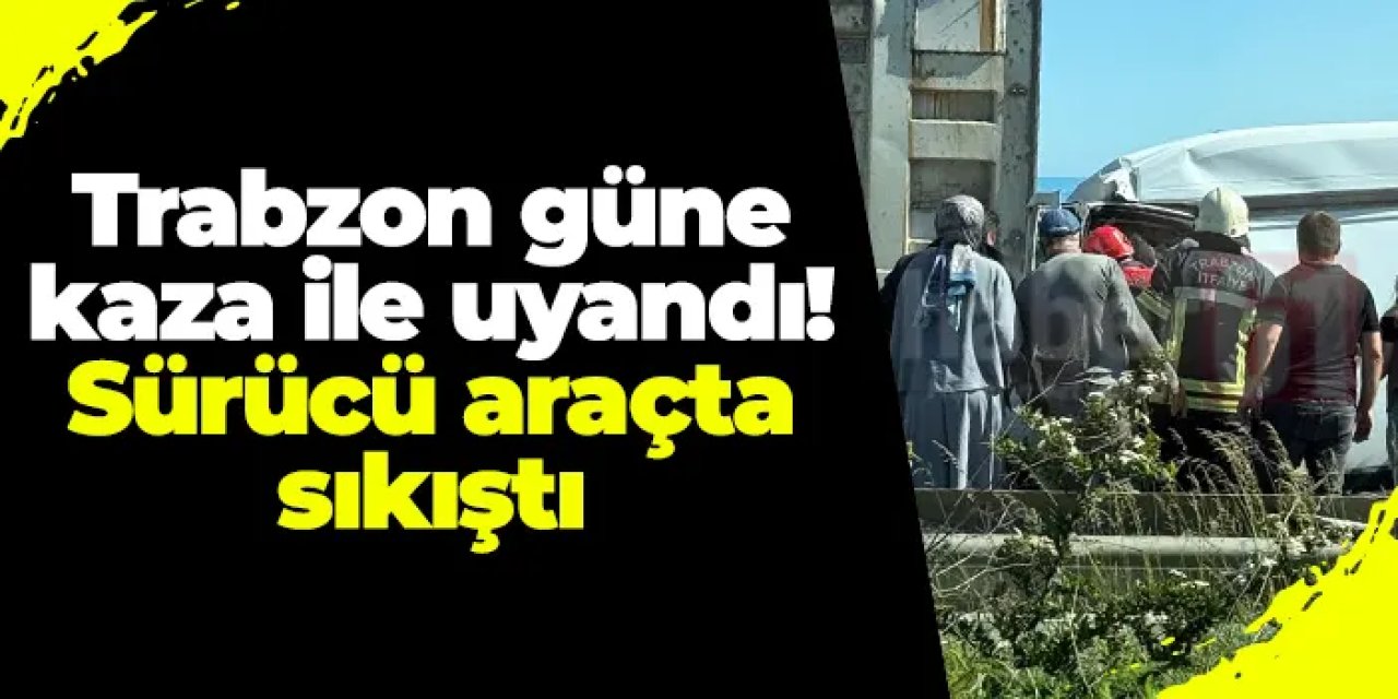 Trabzon güne kaza ile uyandı! Sürücü araçta sıkıştı