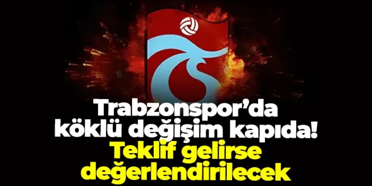 Trabzonspor’da köklü değişim kapıda! Teklif gelirse değerlendirilecek