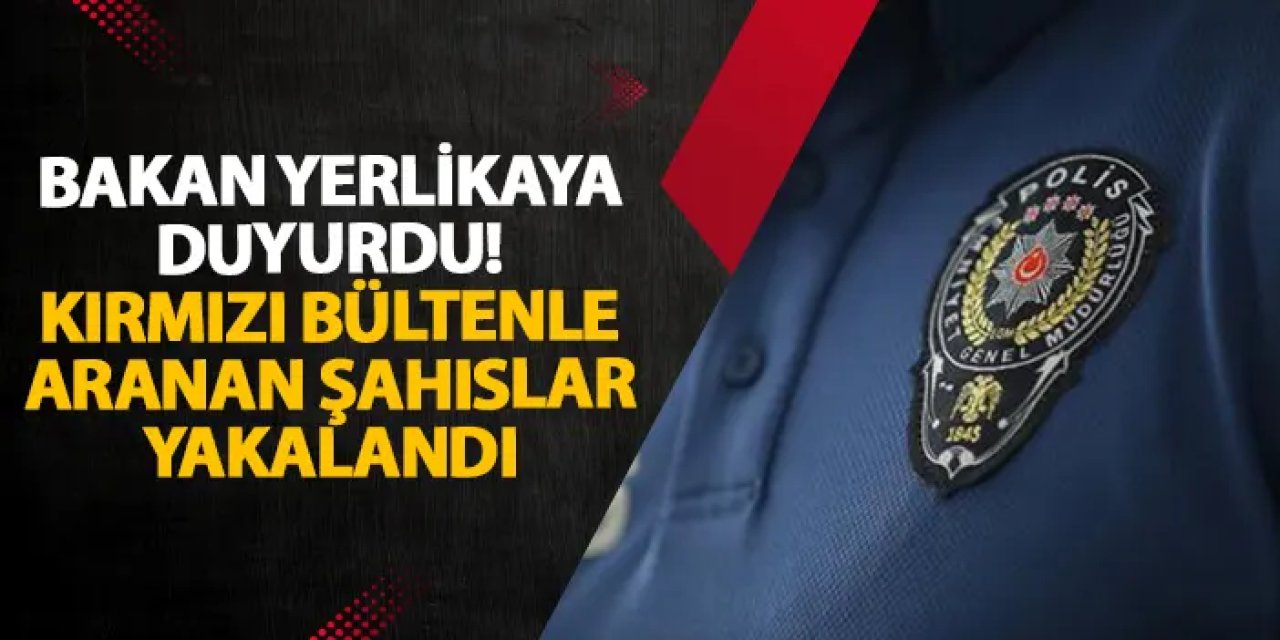 Bakan Yerlikaya duyurdu! Kırmızı bültenle aranan şahıslar yakalandı