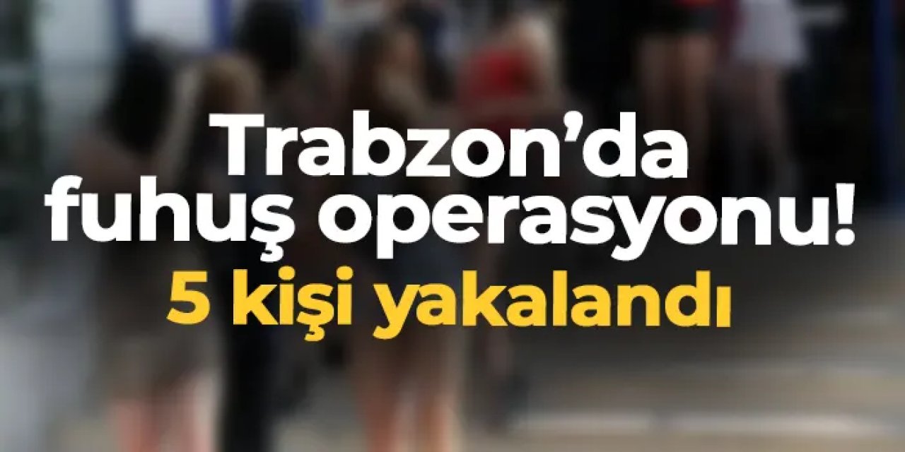 Trabzon'da fuhuş operasyonu! 5 kişi yakalandı