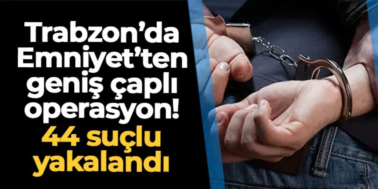 Trabzon'da 44 suçlu yakalandı! Çocuğa cinsel istismardan terör örgüte üyeliğine kadar...