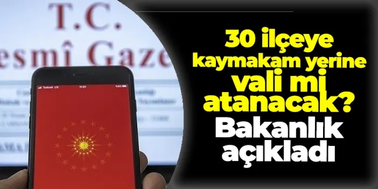 30 ilçeye vali mi atanacak? Bakanlık açıkladı